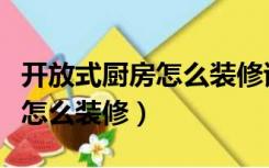 开放式厨房怎么装修该注意什么（开放式厨房怎么装修）