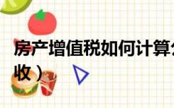房产增值税如何计算公式（房产增值税如何征收）