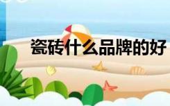 瓷砖什么品牌的好（瓷砖什么材质好）