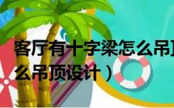 客厅有十字梁怎么吊顶设计（客厅有十字梁怎么吊顶设计）
