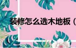 装修怎么选木地板（装修怎么选木地板）