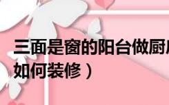 三面是窗的阳台做厨房（三面都是窗户的厨房如何装修）