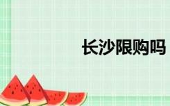 长沙限购吗（长沙限购）