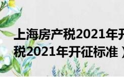 上海房产税2021年开征标准解读（上海房产税2021年开征标准）