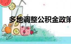 多地调整公积金政策（多地调整公积金）