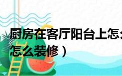 厨房在客厅阳台上怎么装修（厨房在客厅阳台怎么装修）