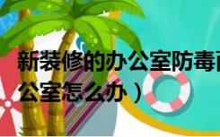 新装修的办公室防毒面罩选哪种（新装修的办公室怎么办）