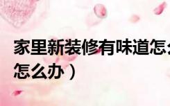 家里新装修有味道怎么办（家里新装修有味道怎么办）