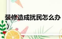 装修造成扰民怎么办（居民装修扰民怎么处理）