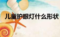 儿童护眼灯什么形状（儿童护眼灯怎么选）
