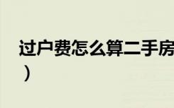 过户费怎么算二手房2021年（过户费怎么算）