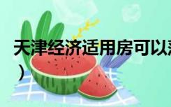 天津经济适用房可以落户吗（天津经济适用房）