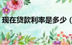 现在贷款利率是多少（现在贷款利率是多少）