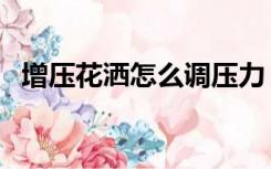 增压花洒怎么调压力（增压花洒怎么安装）