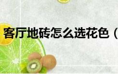 客厅地砖怎么选花色（客厅地砖怎么铺好看）