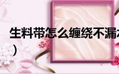 生料带怎么缠绕不漏水（生料带怎么缠不漏水）