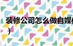 装修公司怎么做自媒体（装修公司怎么做预算）