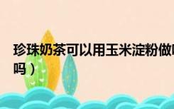 珍珠奶茶可以用玉米淀粉做吗（珍珠奶茶可以用玉米淀粉做吗）