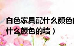 白色家具配什么颜色的墙布好看（白色家具配什么颜色的墙）