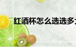 红酒杯怎么选选多大（红酒杯怎么选）