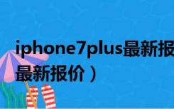 iphone7plus最新报价128g（iphone7plus最新报价）