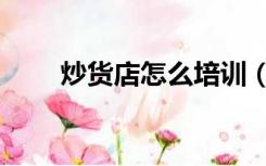 炒货店怎么培训（炒货店怎么装修）