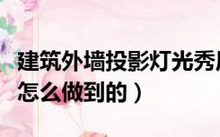 建筑外墙投影灯光秀原理（建筑外墙灯光动画怎么做到的）