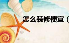 怎么装修便宜（怎么装修实惠）