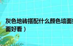 灰色地砖搭配什么颜色墙面好看（灰色地砖搭配什么颜色墙面好看）