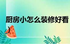 厨房小怎么装修好看（厨房小怎么装修才实用）