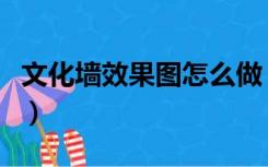 文化墙效果图怎么做（文化墙效果图怎么制作）