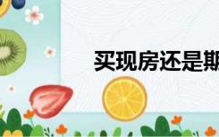 买现房还是期房（买现房）