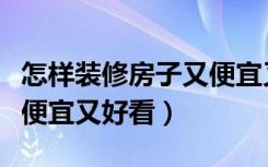 怎样装修房子又便宜又环保（怎样装修房子又便宜又好看）