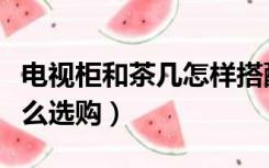 电视柜和茶几怎样搭配桌旗（电视柜和茶几怎么选购）