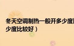 冬天空调制热一般开多少度比较好（冬天空调制热一般开多少度比较好）