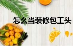 怎么当装修包工头（怎么当装修工长）