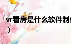 vr看房是什么软件制作的（vr看房是什么意思）
