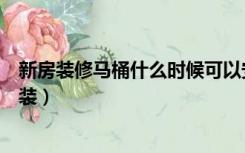 新房装修马桶什么时候可以安装（新房装修马桶什么时候安装）