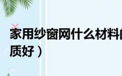 家用纱窗网什么材料的好（家用纱窗网什么材质好）