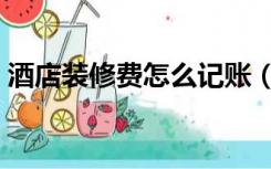 酒店装修费怎么记账（酒店装修费怎么做账）