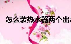 怎么装热水器两个出水口（怎么装热水器）