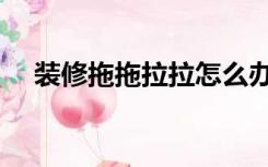 装修拖拖拉拉怎么办（装修拖拉怎么办）