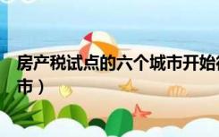 房产税试点的六个城市开始征收了吗（房产税试点的六个城市）