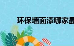 环保墙面漆哪家最好（环保墙面漆）