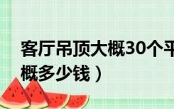 客厅吊顶大概30个平方多少钱（客厅吊顶大概多少钱）
