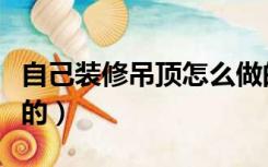 自己装修吊顶怎么做的（自己装修吊顶怎么做的）