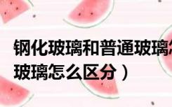 钢化玻璃和普通玻璃怎么样（钢化玻璃和普通玻璃怎么区分）
