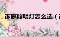 家庭照明灯怎么选（家庭照明灯怎么安装）