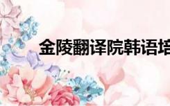 金陵翻译院韩语培训（金陵翻译院）