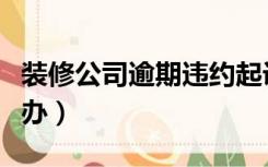 装修公司逾期违约起诉书（装修公司逾期怎么办）